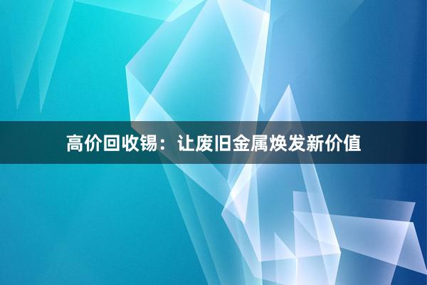 高价回收锡：让废旧金属焕发新价值