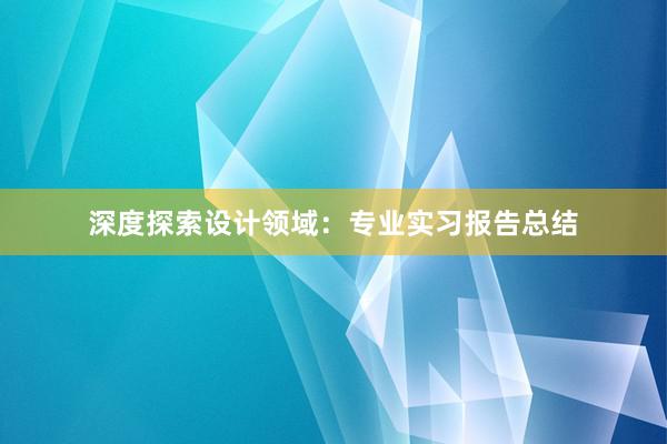 深度探索设计领域：专业实习报告总结