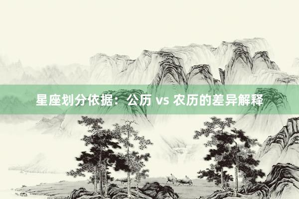 星座划分依据：公历 vs 农历的差异解释