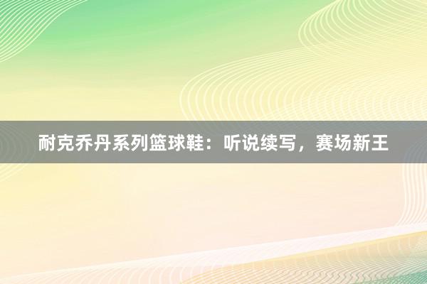 耐克乔丹系列篮球鞋：听说续写，赛场新王