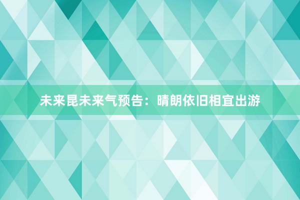 未来昆未来气预告：晴朗依旧相宜出游