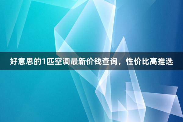 好意思的1匹空调最新价钱查询，性价比高推选