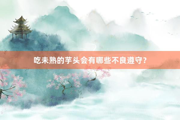 吃未熟的芋头会有哪些不良遵守？